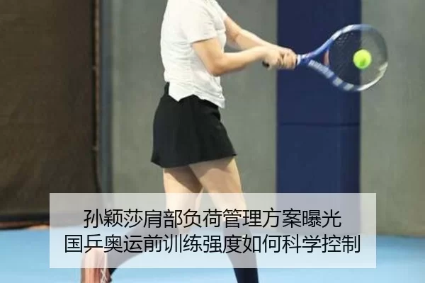 孙颖莎肩部负荷管理方案曝光 国乒奥运前训练强度如何科学控制
